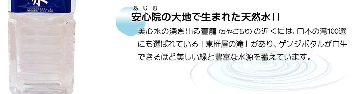 安心院の大地で生まれた天然水!!　美心水の湧き出る萱籠（かやごもり）の近くには日本の滝100選にも選ばれている「東椎屋の滝」があり、ゲンジ ボタルが自生できるほど美しい緑と豊富な水源を蓄えています。